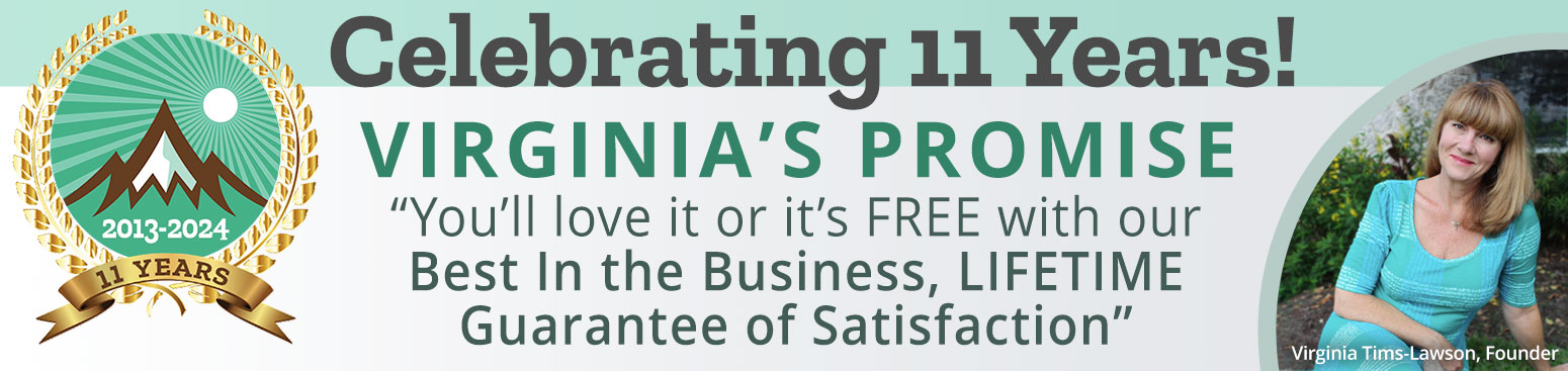 Virginia's Promise: You'll love it or it's FREE with our Best In the Business, LIFETIME Guarantee of Satisfaction